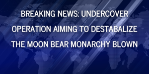 UNDERCOVER OPERATION AIMING TO DESTABALIZE THE MOON BEAR MONARCHY BLOWN